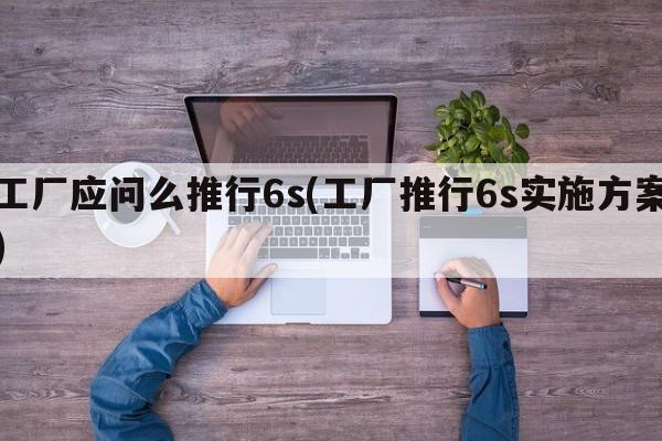 工厂应问么推行6s(工厂推行6s实施方案)